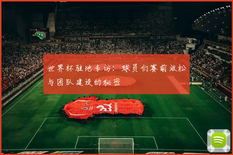 世界杯驻地专访：球员们赛前放松与团队建设的秘密
