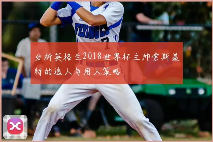 分析英格兰2018世界杯主帅索斯盖特的选人与用人策略
