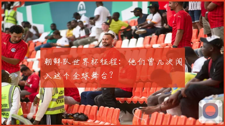 朝鲜队世界杯征程：他们曾几次闯入这个全球舞台？