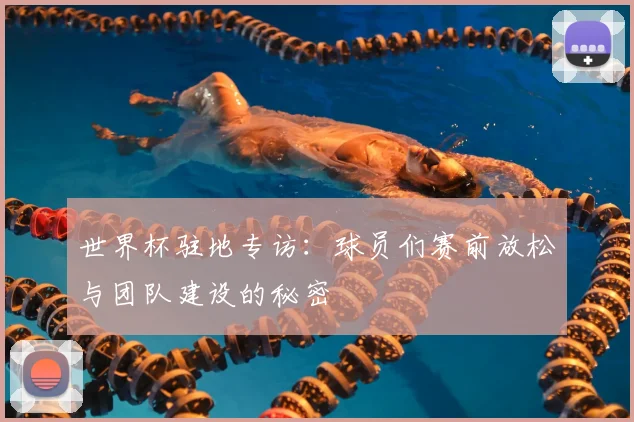 世界杯驻地专访：球员们赛前放松与团队建设的秘密