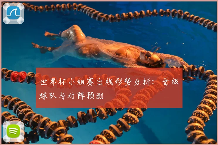 世界杯小组赛出线形势分析:晋级球队与对阵预测