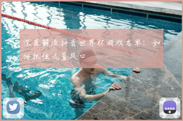 深度解读抖音世界杯游戏名单:如何抓住流量风口
