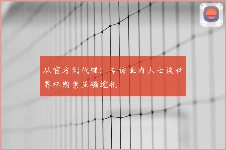 从官方到代理：专访业内人士谈世界杯购票正确途径