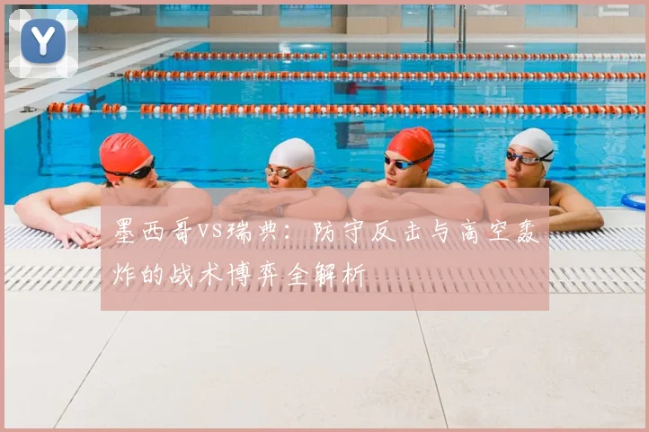 墨西哥vs瑞典：防守反击与高空轰炸的战术博弈全解析