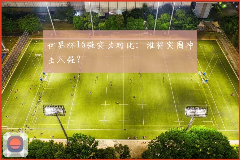 世界杯16强实力对比:谁将突围冲击八强?