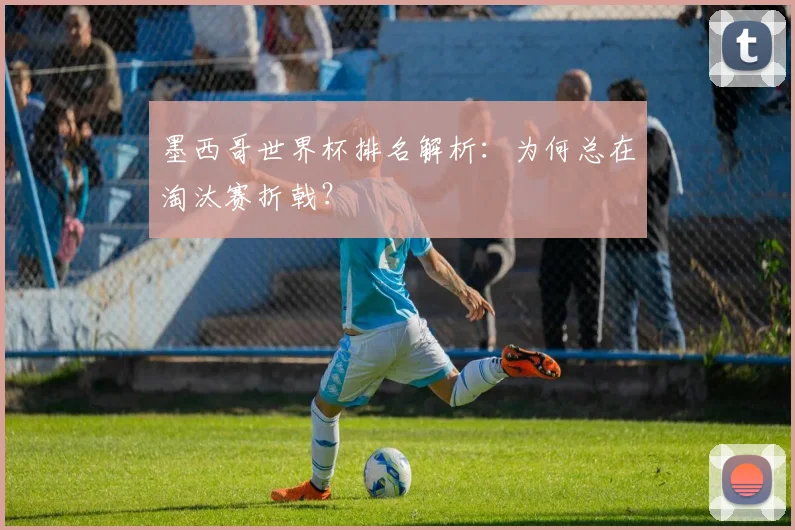 墨西哥世界杯排名解析：为何总在淘汰赛折戟？