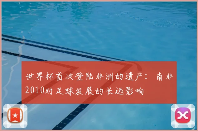世界杯首次登陆非洲的遗产：南非2010对足球发展的长远影响