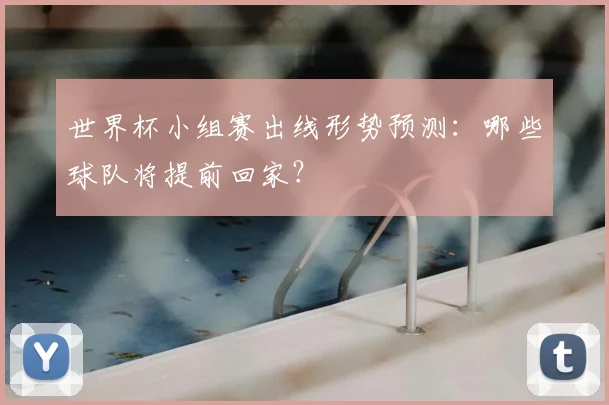 世界杯小组赛出线形势预测：哪些球队将提前回家？