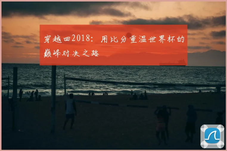 穿越回2018:用比分重温世界杯的巅峰对决之路