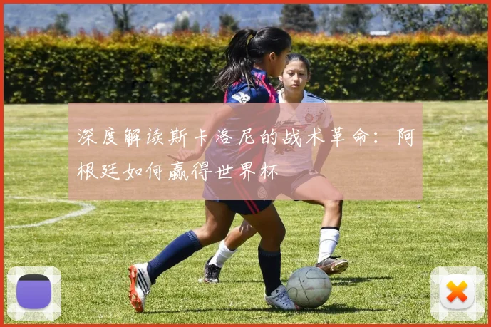 深度解读斯卡洛尼的战术革命：阿根廷如何赢得世界杯
