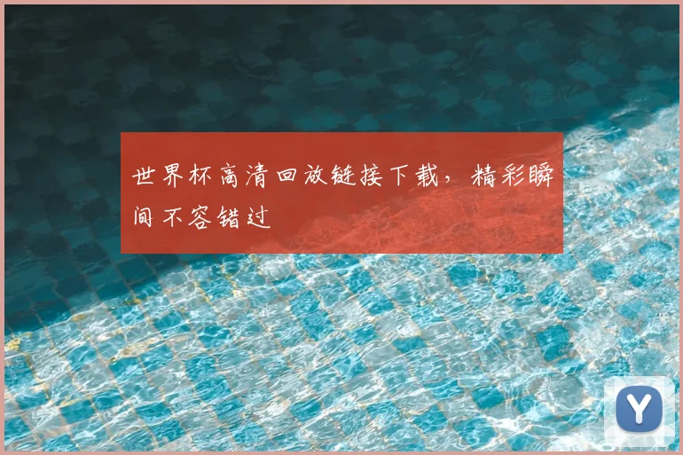 世界杯高清回放链接下载，精彩瞬间不容错过