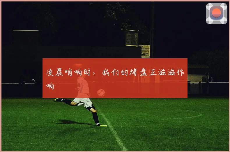 凌晨哨响时，我们的烤盘正滋滋作响