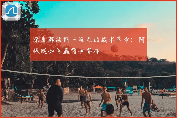 深度解读斯卡洛尼的战术革命:阿根廷如何赢得世界杯