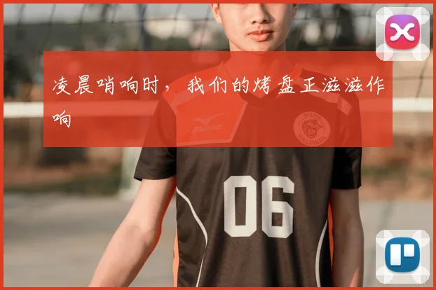 凌晨哨响时，我们的烤盘正滋滋作响