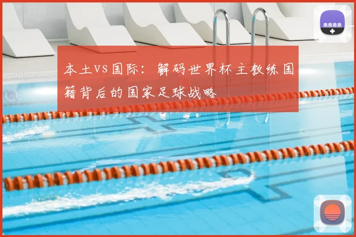 本土vs国际：解码世界杯主教练国籍背后的国家足球战略