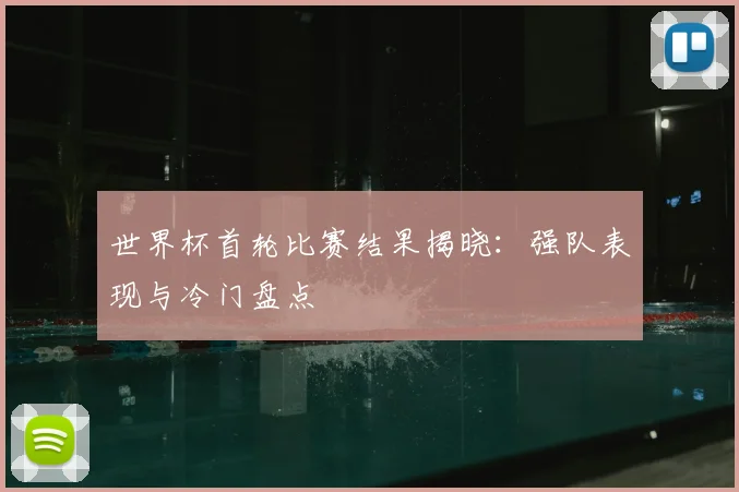 世界杯首轮比赛结果揭晓：强队表现与冷门盘点
