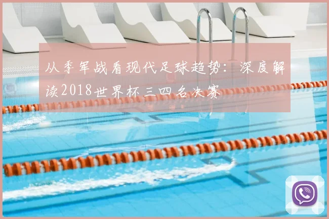 从季军战看现代足球趋势:深度解读2018世界杯三四名决赛