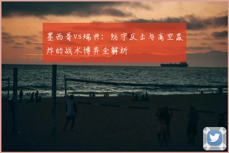 墨西哥vs瑞典：防守反击与高空轰炸的战术博弈全解析