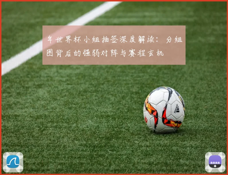 年世界杯小组抽签深度解读:分组图背后的强弱对阵与赛程玄机