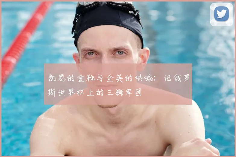 凯恩的金靴与全英的呐喊：记俄罗斯世界杯上的三狮军团
