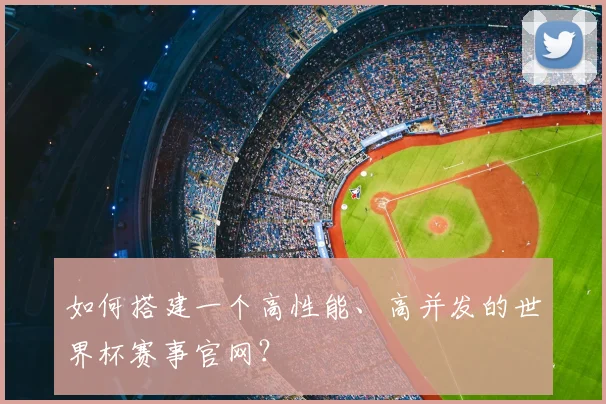如何搭建一个高性能、高并发的世界杯赛事官网?