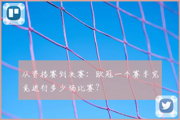 从资格赛到决赛：欧冠一个赛季究竟进行多少场比赛？