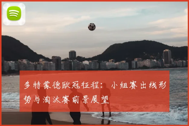 多特蒙德欧冠征程：小组赛出线形势与淘汰赛前景展望