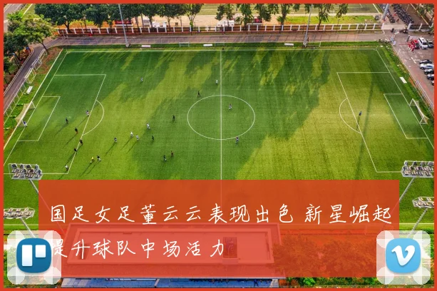 国足女足董云云表现出色 新星崛起提升球队中场活力