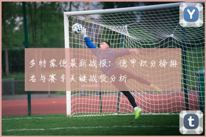 多特蒙德最新战报：德甲积分榜排名与赛季关键战役分析