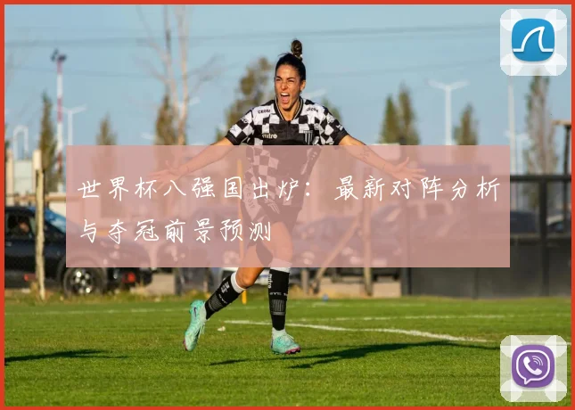 世界杯八强国出炉：最新对阵分析与夺冠前景预测