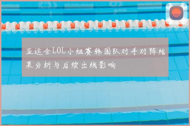 亚运会LOL小组赛韩国队对手对阵结果分析与后续出线影响