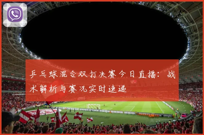 乒乓球混合双打决赛今日直播：战术解析与赛况实时速递