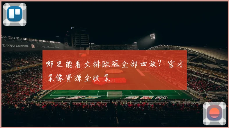 哪里能看女排欧冠全部回放？官方录像资源全收录