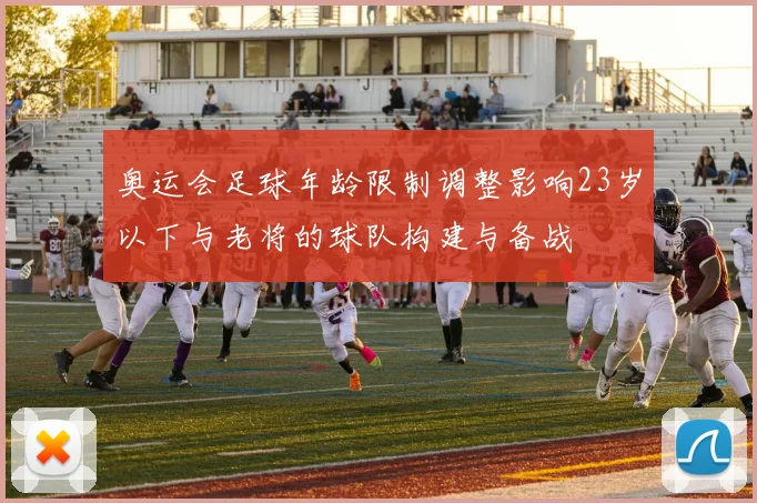 奥运会足球年龄限制调整影响23岁以下与老将的球队构建与备战