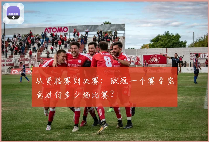 从资格赛到决赛：欧冠一个赛季究竟进行多少场比赛？