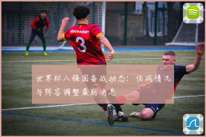 世界杯八强国备战动态：伤病情况与阵容调整最新消息