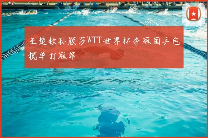 王楚钦孙颖莎WTT世界杯夺冠国乒包揽单打冠军